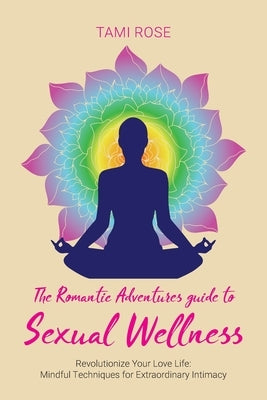 The Romantic Adventures Guide to Sexual Wellness: Revolutionize Your Love Life - Mindful Techniques for Extraordinary Intimacy by Rose, Tami