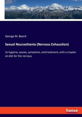 Sexual Neurasthenia (Nervous Exhaustion): its hygiene, causes, symptoms, and treatment, with a chapter on diet for the nervous by Beard, George M.