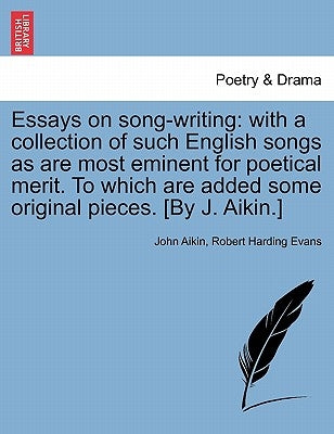Essays on Song-Writing: With a Collection of Such English Songs as Are Most Eminent for Poetical Merit. to Which Are Added Some Original Piece by Aikin, John