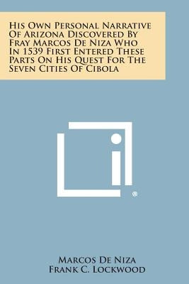 His Own Personal Narrative of Arizona Discovered by Fray Marcos de Niza Who in 1539 First Entered These Parts on His Quest for the Seven Cities of Cib by De Niza, Marcos