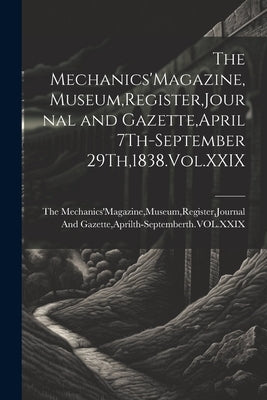 The Mechanics'Magazine, Museum, Register, Journal and Gazette, April 7Th-September 29Th,1838.Vol.XXIX by The Mechanics'magazine, Museum Registe