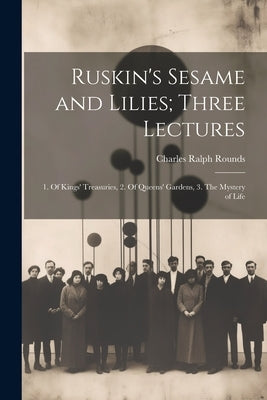 Ruskin's Sesame and Lilies; Three Lectures: 1. Of Kings' Treasuries, 2. Of Queens' Gardens, 3. The Mystery of Life by Rounds, Charles Ralph