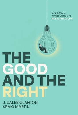 The Good and the Right: A Christian Introduction to Moral Philosophy by Clanton, J. Caleb