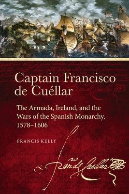 Captain Francisco de Cuéllar: The Armada, Ireland, and the Wars of the Spanish Monarchy, 1578-1606 by Kelly, Francis