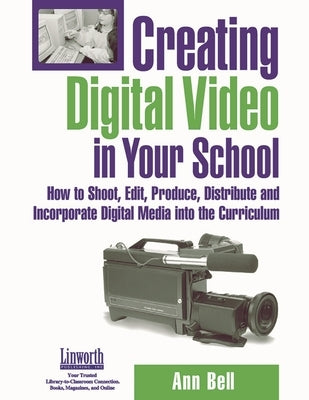 Creating Digital Video in Your School: How to Shoot, Edit, Produce, Distribute and Incorporate Digital Media into the Curriculum by Bell, Ann
