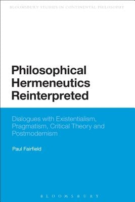Philosophical Hermeneutics Reinterpreted: Dialogues with Existentialism, Pragmatism, Critical Theory and Postmodernism by Fairfield, Paul