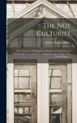 The Nut Culturist: a Treatise on the Propagation, Planting and Cultivation of Nut-bearing Trees and Shrubs, Adapted to the Climate of the by Fuller, Andrew Samuel 1828-1896