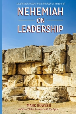 Nehemiah on Leadership: Leadership Lessons from the Book of Nehemiah by Bowser, Mark