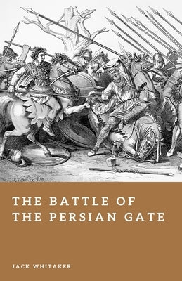 The Battle of the Persian Gate: The Mountain Ambush That Nearly Stopped Alexander the Great by Whitaker, Jack