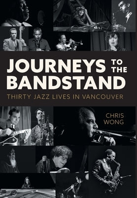 Journeys to the Bandstand: Thirty Jazz Lives in Vancouver by Wong, Chris