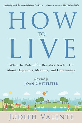 How to Live: What the Rule of St. Benedict Teaches Us about Happiness, Meaning, and Community by Valente, Judith