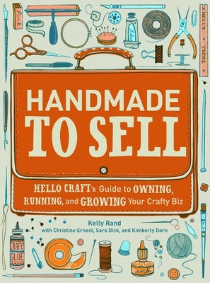 Handmade to Sell: Hello Craft's Guide to Owning, Running, and Growing Your Crafty Biz by Rand, Kelly