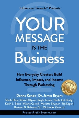 Your Message Is the Business: How Everyday Creators Build Influence, Impact, and Income Through Podcasting by Bryant, James