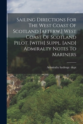 Sailing Directions For The West Coast Of Scotland [afterw.] West Coast Of Scotland Pilot. [with] Suppl. [and] Admiralty Notes To Mariners by Dept, Admiralty Hydrogr