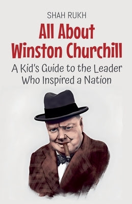 All About Winston Churchill: A Kid's Guide to the Leader Who Inspired a Nation by Rukh, Shah