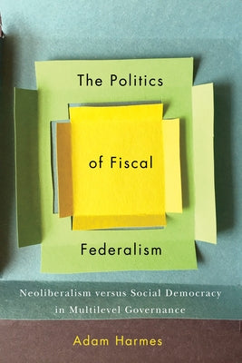 The Politics of Fiscal Federalism: Neoliberalism Versus Social Democracy in Multilevel Governance by Harmes, Adam