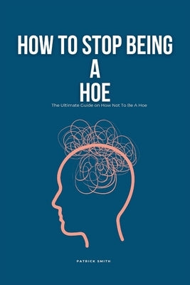 How To Stop Being A Hoe: The Ultimate Guide on How Not To Be A Hoe by Smith, Patrick