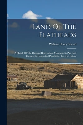 Land Of The Flatheads: A Sketch Of The Flathead Reservation, Montana, Its Past And Present, Its Hopes And Possibilities For The Future by Smead, William Henry