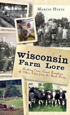 Wisconsin Farm Lore: Kicking Cows, Giant Pumpkins & Other Tales from the Back Forty by Hintz, Martin