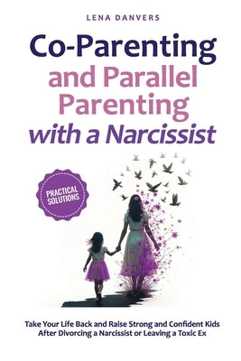 Co-Parenting and Parallel Parenting with a Narcissist - Practical Solutions: Take Your Life Back and Raise Strong and Confident Kids After Divorcing a by Danvers, Lena