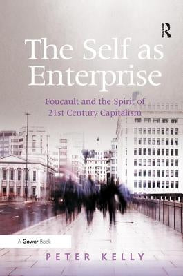 The Self as Enterprise: Foucault and the Spirit of 21st Century Capitalism by Kelly, Peter