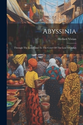 Abyssinia: Through The Lion-land To The Court Of The Lion Of Judah by Vivian, Herbert