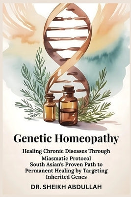 Genetic Homeopathy: Healing Chronic Diseases Through Miasmatic Protocol: South Asian's Proven Path to Permanent Healing by Targeting Inherited Genes by Abdullah, Sheikh
