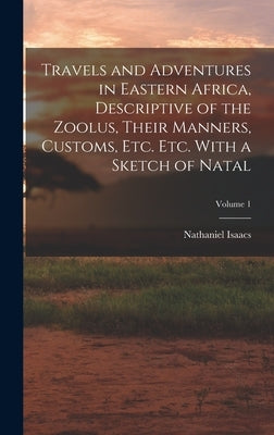 Travels and Adventures in Eastern Africa, Descriptive of the Zoolus, Their Manners, Customs, Etc. Etc. With a Sketch of Natal; Volume 1 by Isaacs, Nathaniel