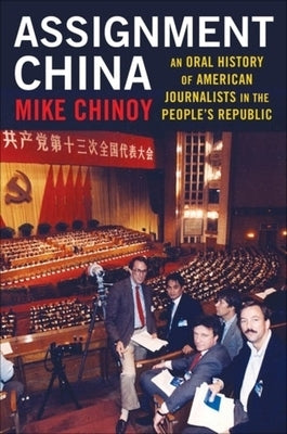 Assignment China: An Oral History of American Journalists in the People's Republic by Chinoy, Mike