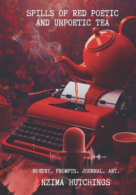 Spills of Red Poetic and Unpoetic Tea: Poetry, Poetic Writing Prompts & Journal by Hutchings, Nzima