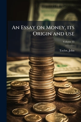 An Essay on Money, its Origin and use; Volume 33 by 1781-1864, Taylor John