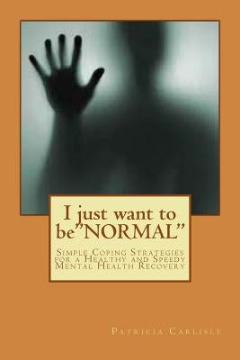 I just want to be"NORMAL": Simple Coping Strategies for a Healthy and Speedy Mental Health Recovery by Carlisle, Patricia Ann