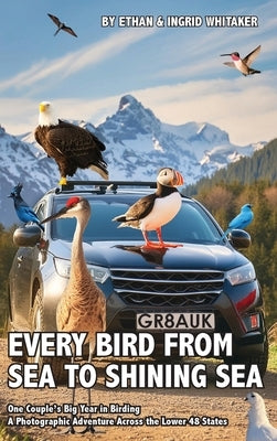 Every Bird from Sea to Shining Sea: One Couple's Big Year in Birding - A Photographic Adventure Across the Lower 48 States by Whitaker, Ethan