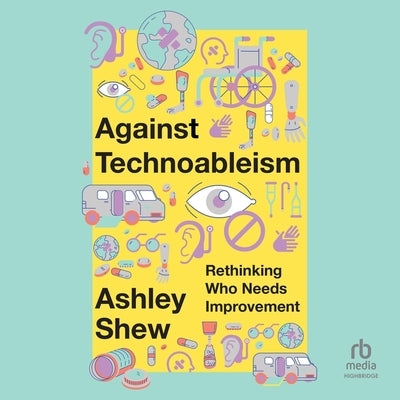 Against Technoableism: Rethinking Who Needs Improvement by Shew, Ashley