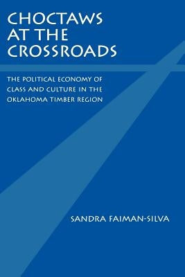 Choctaws at the Crossroads: The Political Economy of Class and Culture in the Oklahoma Timber Region by Faiman-Silva, Sandra