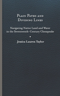 Plain Paths and Dividing Lines: Navigating Native Land and Water in the Seventeenth-Century Chesapeake by Taylor, Jessica Lauren