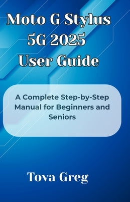 Moto G Stylus 5G 2025 User Guide: A Complete Step-by-Step Manual for Beginners and Seniors by Greg, Tova