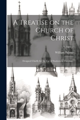 A Treatise on the Church of Christ: Designed Chiefly for the use of Students in Theology.; Volume 2 by Palmer, William