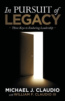 In Pursuit of Legacy: Three Keys to Enduring Leadership by Claudio, Michael J.