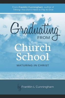 Graduating From Church School: Maturing In Christ by Cunningham, Franklin L.