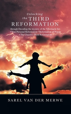Unlocking the Third Reformation: Through Decoding the Mystery of the Tabernacle For: - Your Personal Reformation - Reformation of Prayer - the Church' by Van Der Merwe, Sarel