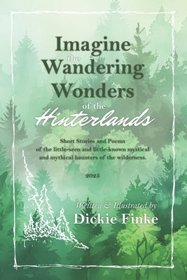 Imagine the Wandering Wonders of the Hinterlands: Short Stories and Poems of the Little-Seen and Little-known Mystical and Mythical Haunters of the Wi by Finke, Dick, III