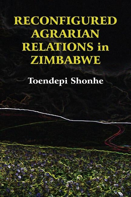 Reconfigured Agrarian Relations in Zimbabwe by Shonhe, Toendepi