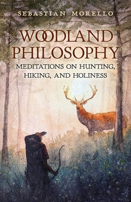Woodland Philosophy: Meditations on Hunting, Hiking, and Holiness by Morello, Sebastian