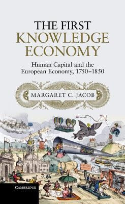 The First Knowledge Economy: Human Capital and the European Economy, 1750-1850 by Jacob, Margaret C.