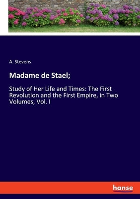 Madame de Stael;: Study of Her Life and Times: The First Revolution and the First Empire, in Two Volumes, Vol. I by Stevens, A.