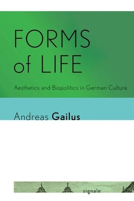 Forms of Life: Aesthetics and Biopolitics in German Culture by Gailus, Andreas