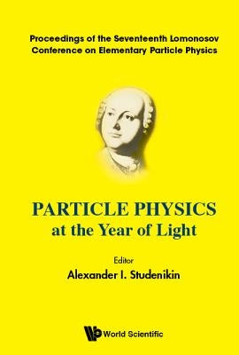 Particle Physics at the Year of Light - Proceedings of the Seventeenth Lomonosov Conference on Elementary Particle Physics by Studenikin, Alexander I.
