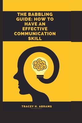 The babbling Guide: How To Have An Effective Communication skill by H. Abrams, Tracey