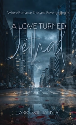 A Love Turned Lethal, Where Romance Ends and Revenge Begins by Williams, Larry, Jr.